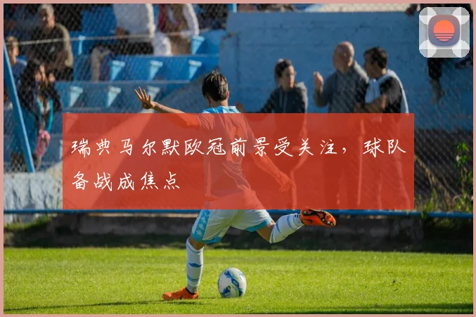 瑞典马尔默欧冠前景受关注，球队备战成焦点