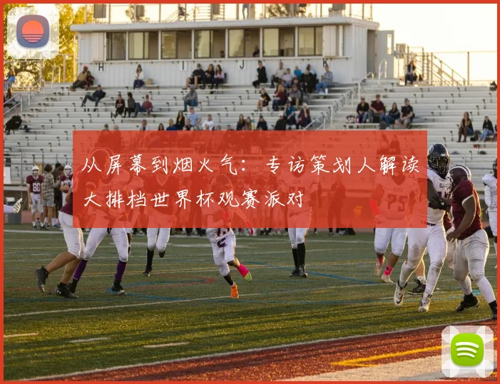 从屏幕到烟火气：专访策划人解读大排档世界杯观赛派对