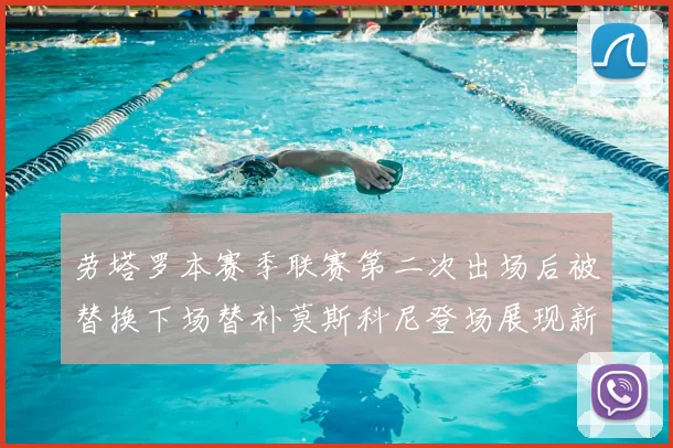 劳塔罗本赛季联赛第二次出场后被替换下场替补莫斯科尼登场展现新机会
