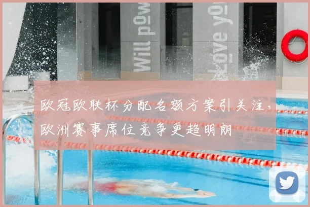 欧冠欧联杯分配名额方案引关注,欧洲赛事席位竞争更趋明朗