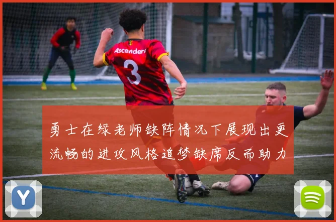 勇士在绿老师缺阵情况下展现出更流畅的进攻风格追梦缺席反而助力球队表现提升
