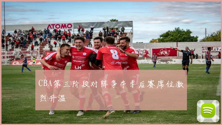 CBA第三阶段对阵争夺季后赛席位激烈升温