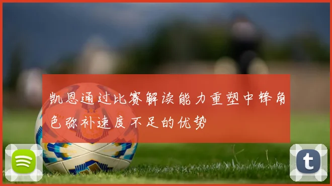 凯恩通过比赛解读能力重塑中锋角色弥补速度不足的优势