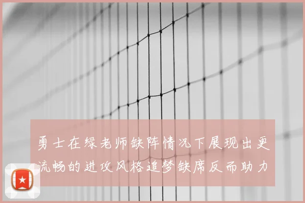 勇士在绿老师缺阵情况下展现出更流畅的进攻风格追梦缺席反而助力球队表现提升