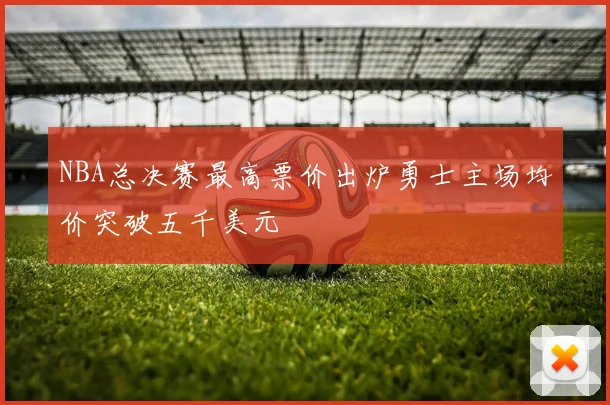 NBA总决赛最高票价出炉勇士主场均价突破五千美元