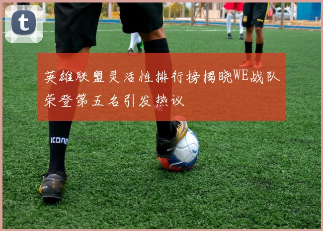 英雄联盟灵活性排行榜揭晓WE战队荣登第五名引发热议