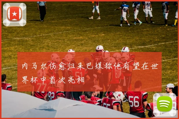 内马尔伤愈归来巴媒称他有望在世界杯中首次亮相