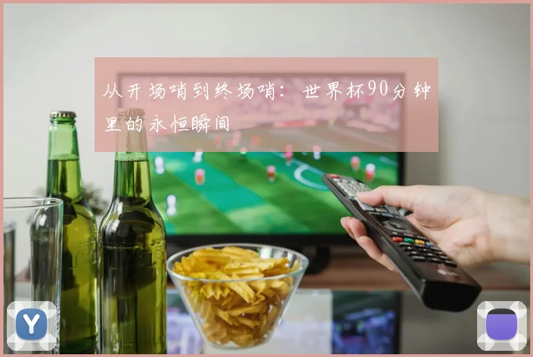 从开场哨到终场哨：世界杯90分钟里的永恒瞬间