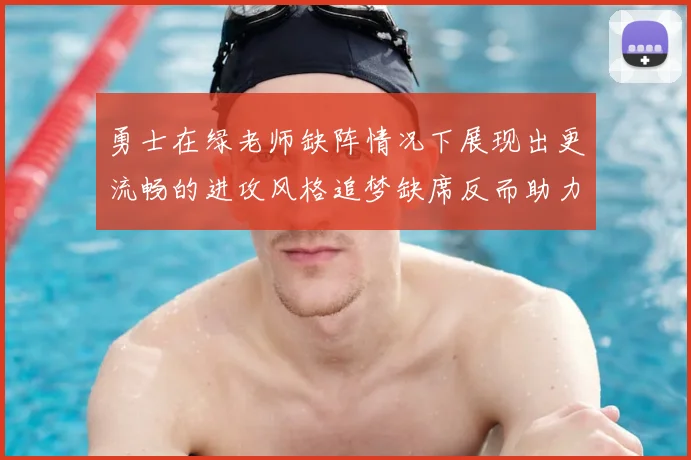 勇士在绿老师缺阵情况下展现出更流畅的进攻风格追梦缺席反而助力球队表现提升