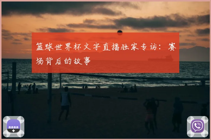 篮球世界杯文字直播独家专访:赛场背后的故事