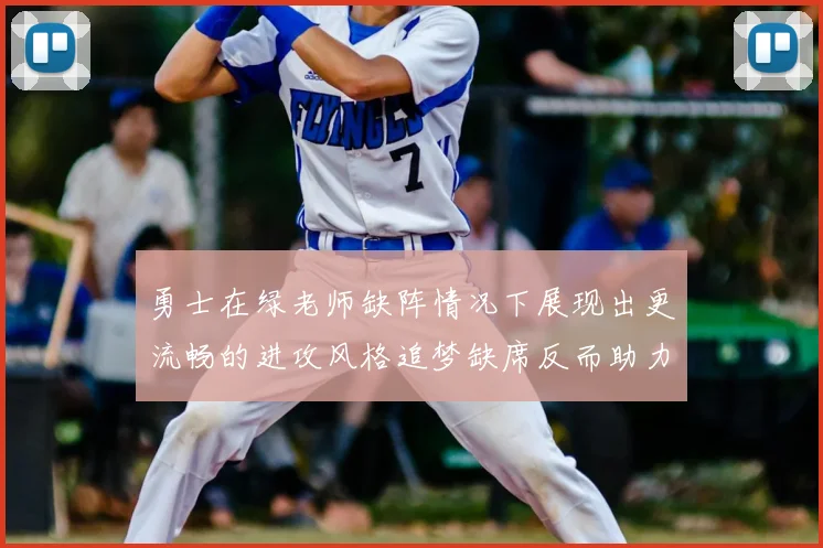勇士在绿老师缺阵情况下展现出更流畅的进攻风格追梦缺席反而助力球队表现提升