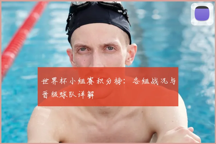 世界杯小组赛积分榜：各组战况与晋级球队详解