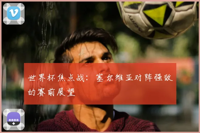 世界杯焦点战:塞尔维亚对阵强敌的赛前展望
