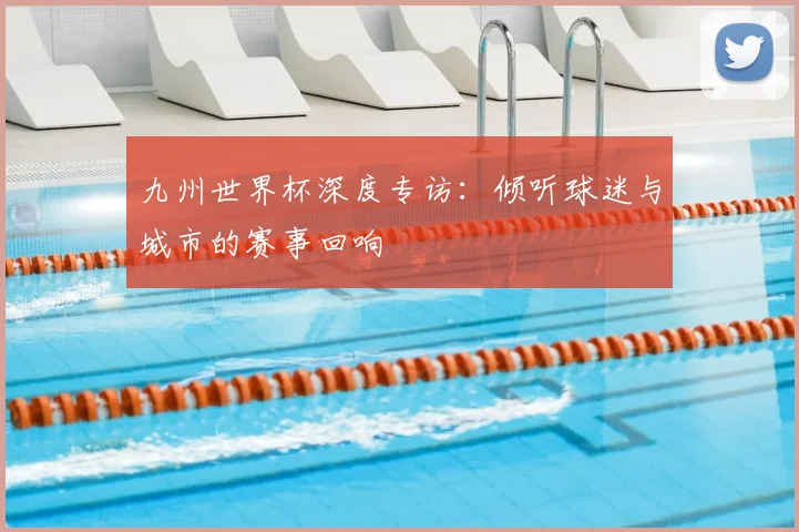 九州世界杯深度专访:倾听球迷与城市的赛事回响