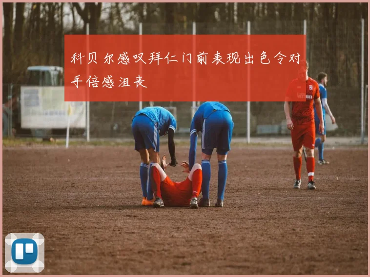 科贝尔感叹拜仁门前表现出色令对手倍感沮丧