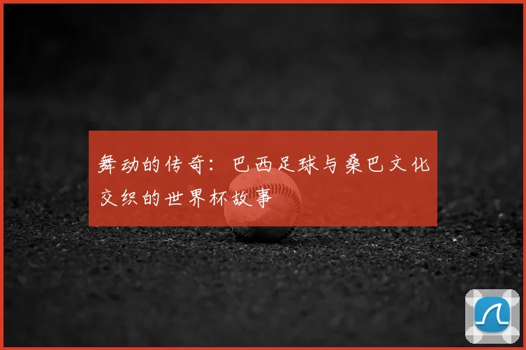 舞动的传奇:巴西足球与桑巴文化交织的世界杯故事