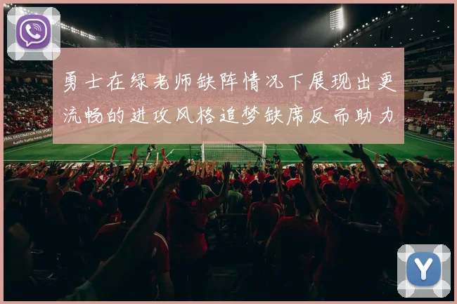 勇士在绿老师缺阵情况下展现出更流畅的进攻风格追梦缺席反而助力球队表现提升