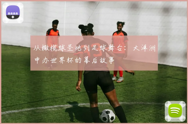 从橄榄球圣地到足球舞台:大洋洲申办世界杯的幕后故事