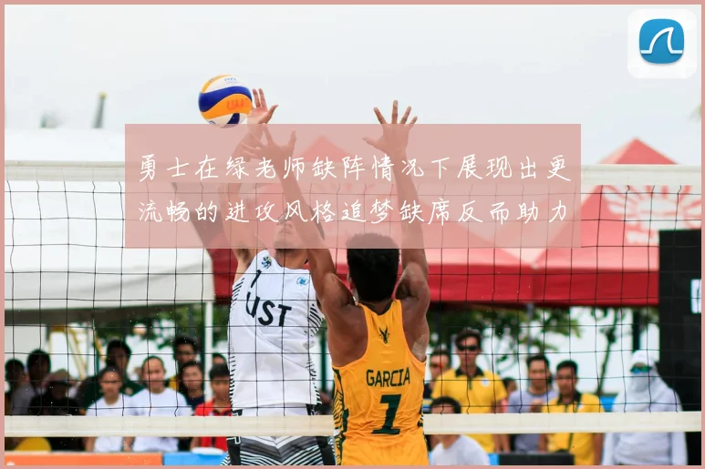 勇士在绿老师缺阵情况下展现出更流畅的进攻风格追梦缺席反而助力球队表现提升