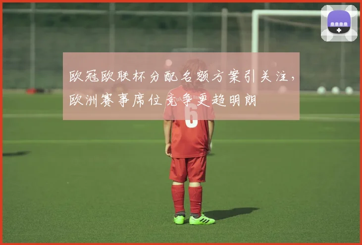 欧冠欧联杯分配名额方案引关注,欧洲赛事席位竞争更趋明朗