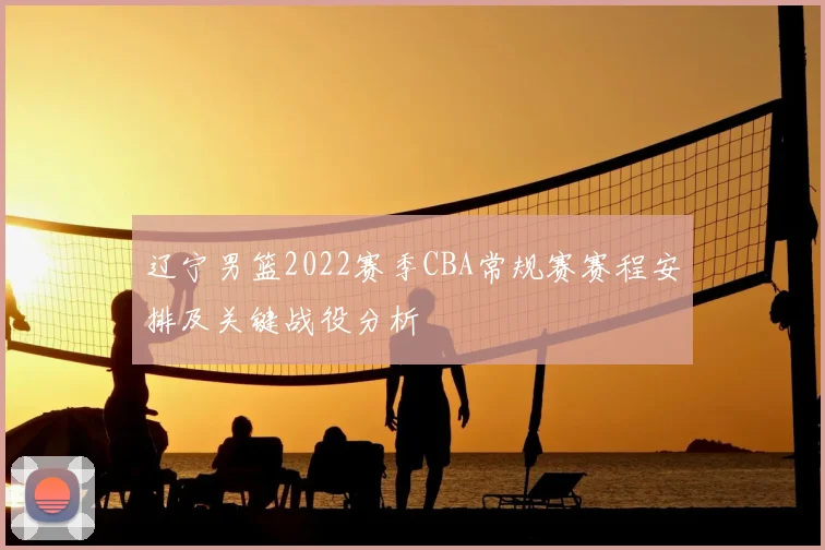 辽宁男篮2022赛季CBA常规赛赛程安排及关键战役分析