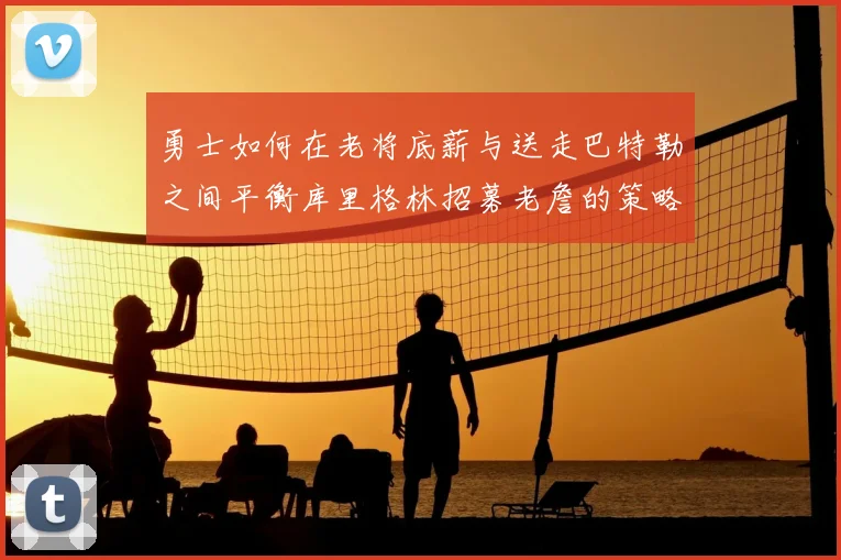 勇士如何在老将底薪与送走巴特勒之间平衡库里格林招募老詹的策略
