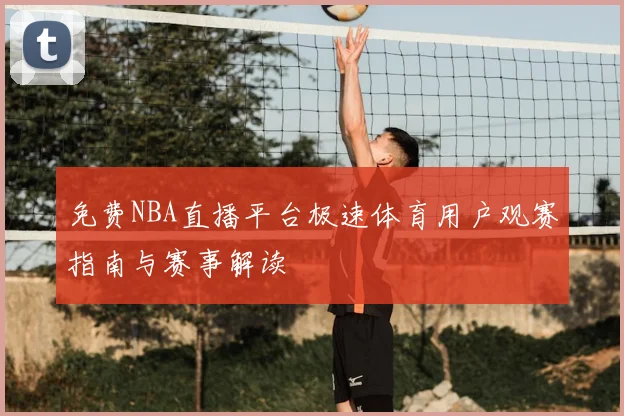 免费NBA直播平台极速体育用户观赛指南与赛事解读