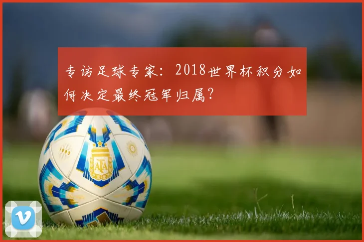 专访足球专家：2018世界杯积分如何决定最终冠军归属？