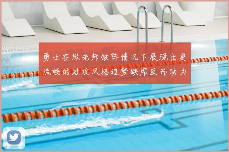勇士在绿老师缺阵情况下展现出更流畅的进攻风格追梦缺席反而助力球队表现提升