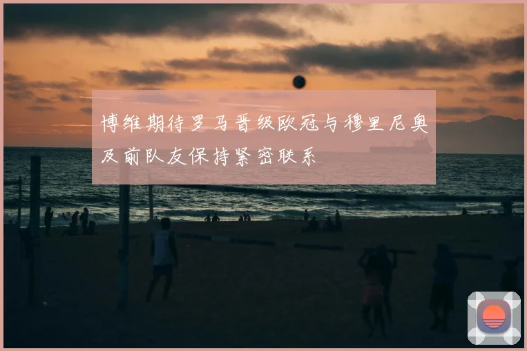 博维期待罗马晋级欧冠与穆里尼奥及前队友保持紧密联系