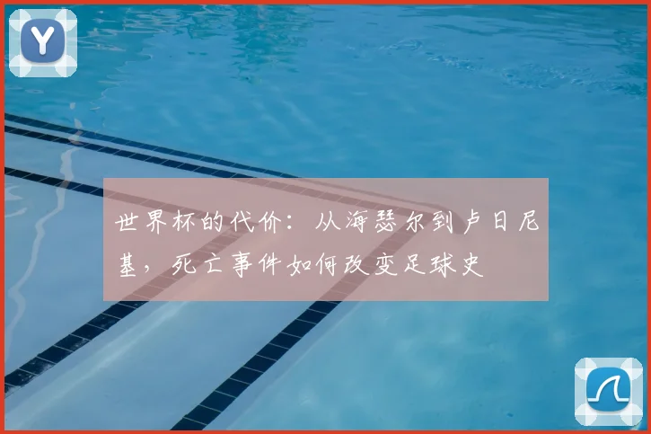世界杯的代价:从海瑟尔到卢日尼基,死亡事件如何改变足球史