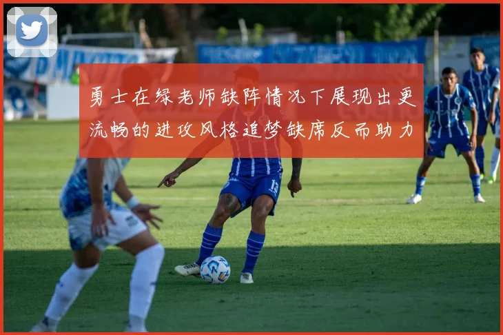 勇士在绿老师缺阵情况下展现出更流畅的进攻风格追梦缺席反而助力球队表现提升