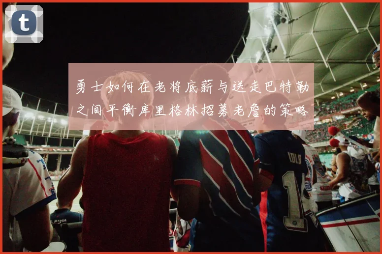 勇士如何在老将底薪与送走巴特勒之间平衡库里格林招募老詹的策略