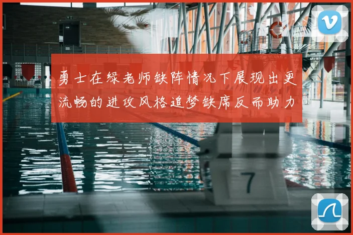 勇士在绿老师缺阵情况下展现出更流畅的进攻风格追梦缺席反而助力球队表现提升