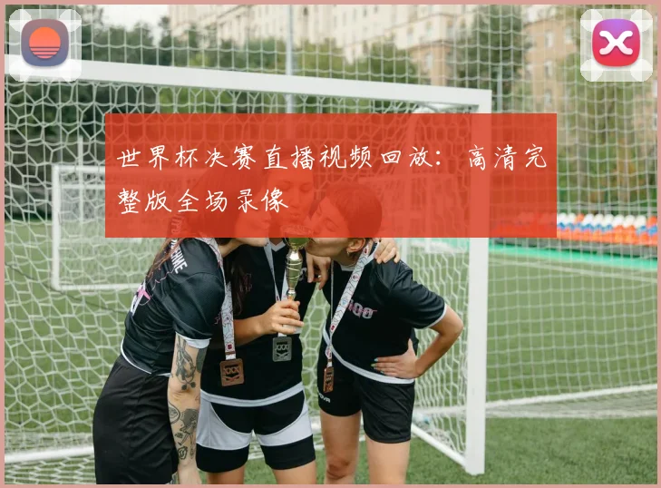 世界杯决赛直播视频回放：高清完整版全场录像