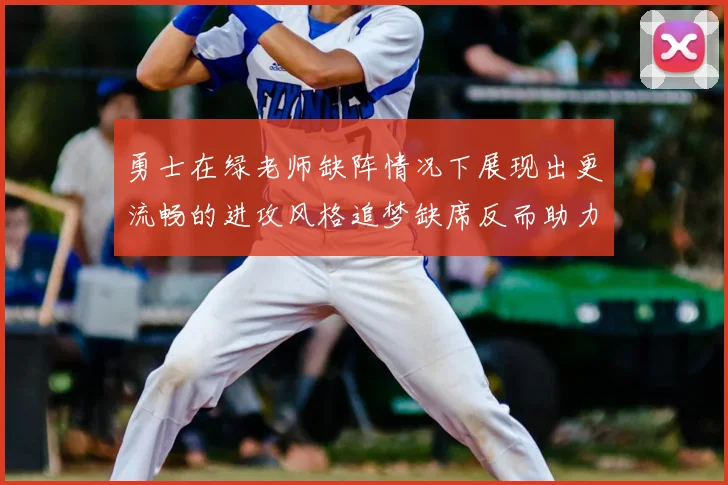 勇士在绿老师缺阵情况下展现出更流畅的进攻风格追梦缺席反而助力球队表现提升