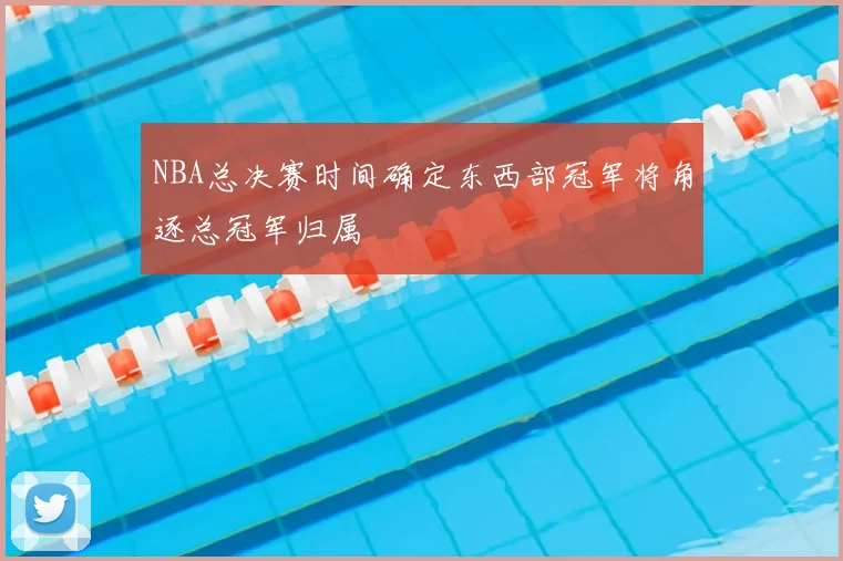 NBA总决赛时间确定东西部冠军将角逐总冠军归属