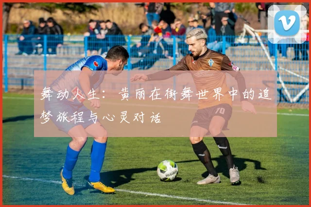 舞动人生:黄丽在街舞世界中的追梦旅程与心灵对话