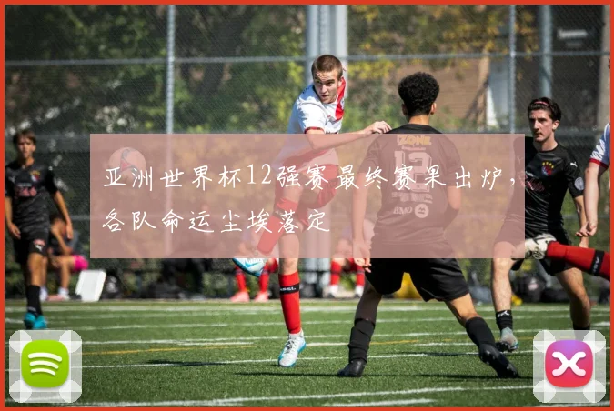 亚洲世界杯12强赛最终赛果出炉，各队命运尘埃落定