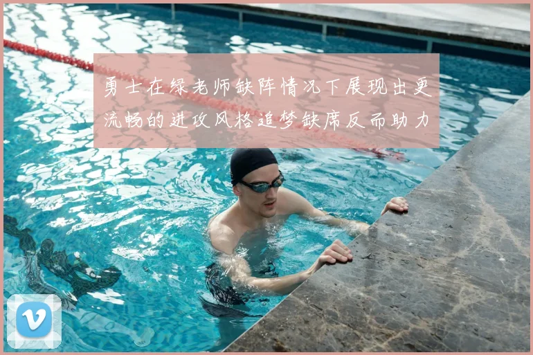 勇士在绿老师缺阵情况下展现出更流畅的进攻风格追梦缺席反而助力球队表现提升