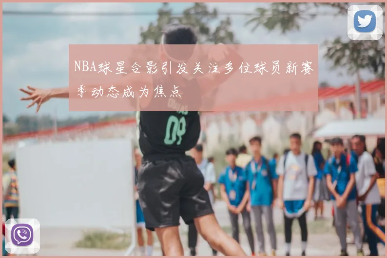 NBA球星合影引发关注多位球员新赛季动态成为焦点