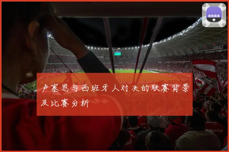 卢塞恩与西班牙人对决的联赛背景及比赛分析