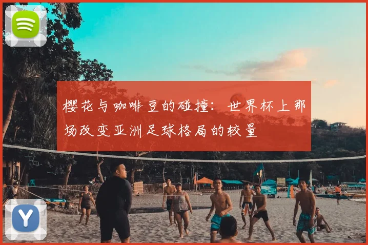 樱花与咖啡豆的碰撞:世界杯上那场改变亚洲足球格局的较量