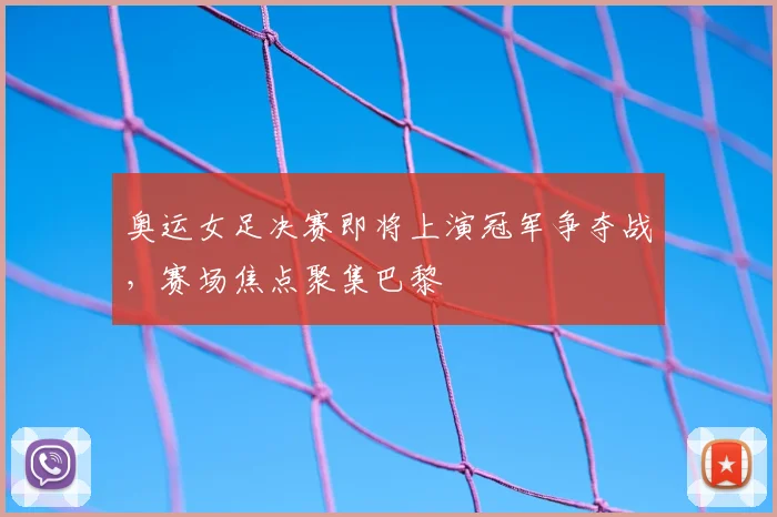 奥运女足决赛即将上演冠军争夺战,赛场焦点聚集巴黎