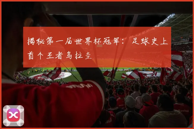 揭秘第一届世界杯冠军:足球史上首个王者乌拉圭