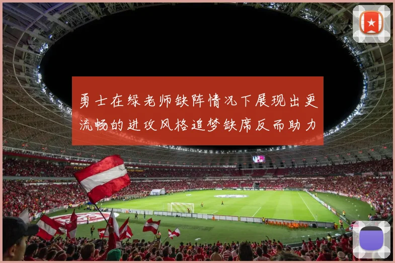 勇士在绿老师缺阵情况下展现出更流畅的进攻风格追梦缺席反而助力球队表现提升
