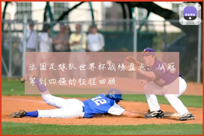 法国足球队世界杯战绩盘点:从冠军到四强的征程回顾